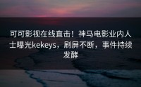 可可影视在线直击！神马电影业内人士曝光kekeys，刷屏不断，事件持续发酵