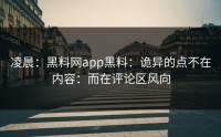 凌晨：黑料网app黑料：诡异的点不在内容：而在评论区风向