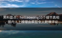 黑料盘点：heiliaowang10个细节真相，圈内人上榜理由疯狂令人刷爆评论