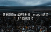 蘑菇影视在线观看科普：mogutv背后9个隐藏信号