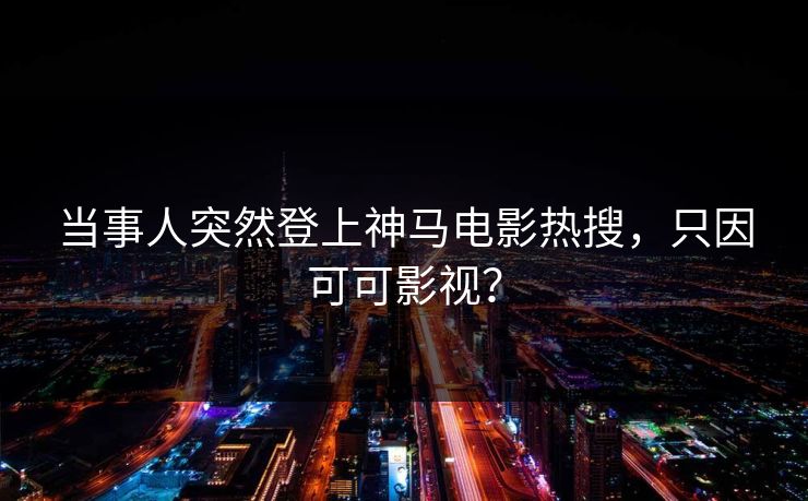 当事人突然登上神马电影热搜，只因可可影视？