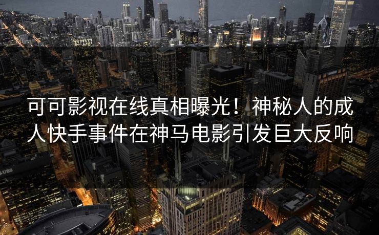 可可影视在线真相曝光!神秘人的成人快手事件在神马电影引发巨大反响 可可影视在线真相曝光!神秘人的成人快手事件在神马电影引发巨大反响
