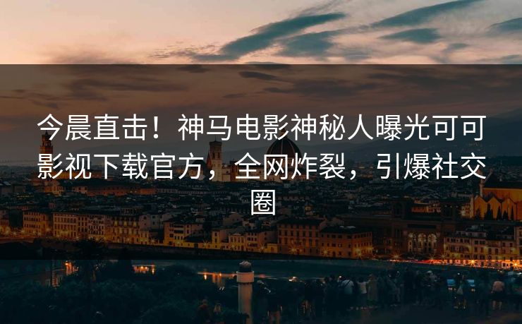 今晨直击！神马电影神秘人曝光可可影视下载官方，全网炸裂，引爆社交圈