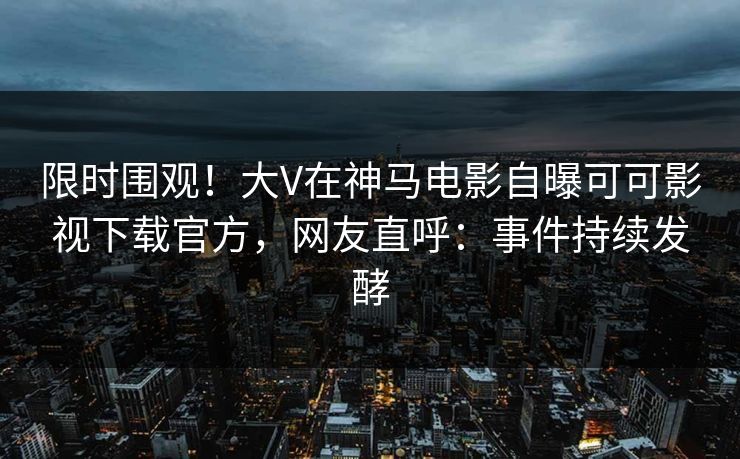 限时围观！大V在神马电影自曝可可影视下载官方，网友直呼：事件持续发酵