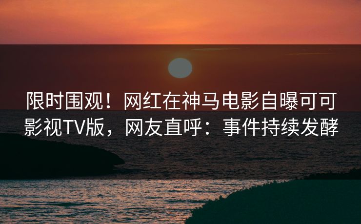 限时围观!网红在神马电影自曝可可影视TV版,网友直呼:事件持续发酵 限时围观!网红在神马电影自曝可可影视TV版,网友直呼:事件持续发酵