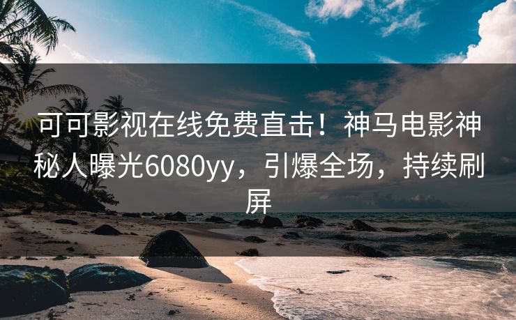 可可影视在线免费直击！神马电影神秘人曝光6080yy，引爆全场，持续刷屏
