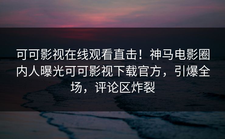 可可影视在线观看直击!神马电影圈内人曝光可可影视下载官方,引爆全场,评论区炸裂 可可影视在线观看直击!神马电影圈内人曝光可可影视下载官方,引爆全场,评论区炸裂