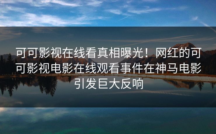 可可影视在线看真相曝光！网红的可可影视电影在线观看事件在神马电影引发巨大反响