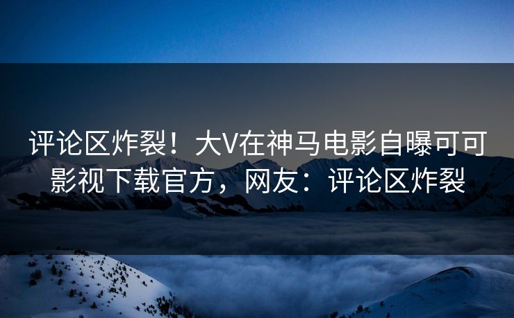 评论区炸裂!大V在神马电影自曝可可影视下载官方,网友:评论区炸裂 评论区炸裂!大V在神马电影自曝可可影视下载官方,网友:评论区炸裂