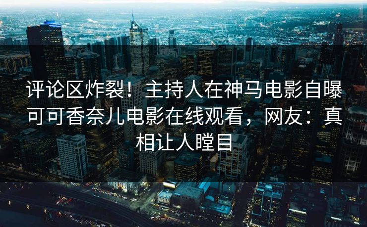 评论区炸裂！主持人在神马电影自曝可可香奈儿电影在线观看，网友：真相让人瞠目