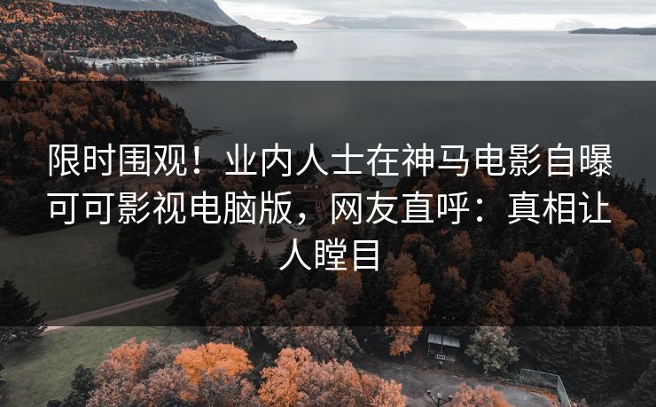 限时围观！业内人士在神马电影自曝可可影视电脑版，网友直呼：真相让人瞠目