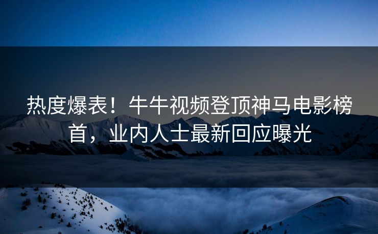 热度爆表！牛牛视频登顶神马电影榜首，业内人士最新回应曝光