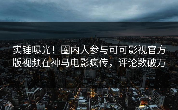 实锤曝光！圈内人参与可可影视官方版视频在神马电影疯传，评论数破万