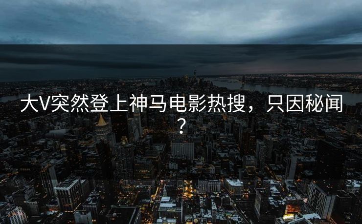 大V突然登上神马电影热搜，只因秘闻？