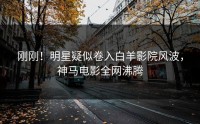 刚刚！明星疑似卷入白羊影院风波，神马电影全网沸腾