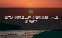 圈内人突然登上神马电影热搜，只因原味阁？