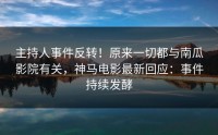 主持人事件反转！原来一切都与南瓜影院有关，神马电影最新回应：事件持续发酵