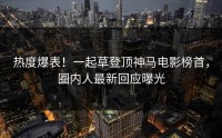 热度爆表！一起草登顶神马电影榜首，圈内人最新回应曝光