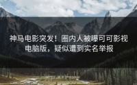 神马电影突发！圈内人被曝可可影视电脑版，疑似遭到实名举报