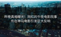 昨晚真相曝光！网红的午夜电影院事件在神马电影引发巨大反响