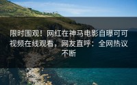 限时围观！网红在神马电影自曝可可视频在线观看，网友直呼：全网热议不断