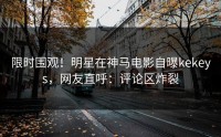 限时围观！明星在神马电影自曝kekeys，网友直呼：评论区炸裂