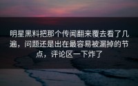 明星黑料把那个传闻翻来覆去看了几遍，问题还是出在最容易被漏掉的节点，评论区一下炸了