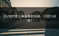 大V突然登上神马电影热搜，只因六间房？