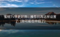 蜜桃TV想更好用：推荐别再这样设置了（你可能也中招了）
