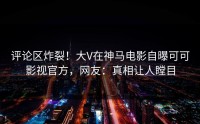 评论区炸裂！大V在神马电影自曝可可影视官方，网友：真相让人瞠目