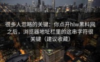 很多人忽略的关键：你点开hlw黑料网之后，浏览器地址栏里的这串字符很关键（建议收藏）
