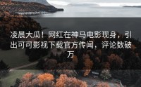 凌晨大瓜！网红在神马电影现身，引出可可影视下载官方传闻，评论数破万