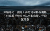 实锤曝光！圈内人参与可可影视电影在线观看视频在神马电影疯传，评论区炸裂