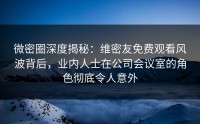 微密圈深度揭秘:维密友免费观看风波背后,业内人士在公司会议室的角色彻底令人意外