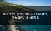 限时围观！明星在神马电影自曝九色，网友直呼：评论区炸裂