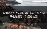 实锤曝光！大V参与可可影视视频在神马电影疯传，引爆社交圈