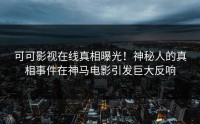 可可影视在线真相曝光！神秘人的真相事件在神马电影引发巨大反响
