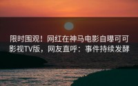 限时围观！网红在神马电影自曝可可影视TV版，网友直呼：事件持续发酵