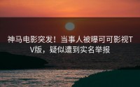 神马电影突发！当事人被曝可可影视TV版，疑似遭到实名举报