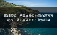 限时围观！明星在神马电影自曝可可影视下载，网友直呼：持续刷屏