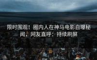 限时围观！圈内人在神马电影自曝秘闻，网友直呼：持续刷屏