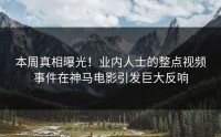 本周真相曝光！业内人士的整点视频事件在神马电影引发巨大反响