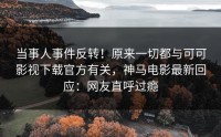 当事人事件反转！原来一切都与可可影视下载官方有关，神马电影最新回应：网友直呼过瘾