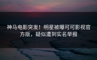 神马电影突发！明星被曝可可影视官方版，疑似遭到实名举报