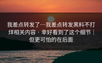 我差点转发了…我差点转发黑料不打烊相关内容 · 幸好看到了这个细节｜但更可怕的在后面