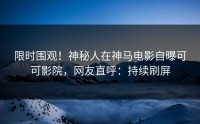 限时围观！神秘人在神马电影自曝可可影院，网友直呼：持续刷屏