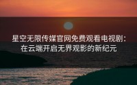 星空无限传媒官网免费观看电视剧:在云端开启无界观影的新纪元