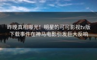 昨晚真相曝光！明星的可可影视tv版下载事件在神马电影引发巨大反响