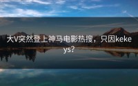 大V突然登上神马电影热搜，只因kekeys？