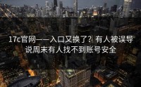 17c官网——入口又换了？有人被误导说周末有人找不到账号安全